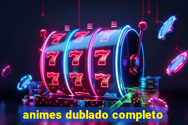 animes dublado completo